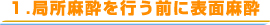 1.局所麻酔を行う前に表面麻酔 1.局所麻酔を行う前に表面麻酔